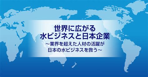 水事業|世界に広がる水ビジネスと日本企業～業界を超えた人。